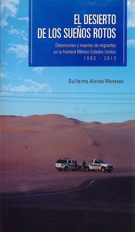 El desierto de los sueños rotos: detenciones y muertes de migrantes en la frontera México-Estados Unidos 1993 - 2013 (1a. reimpresión)