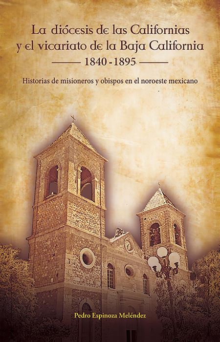 La diócesis de las Californias y el vicariato de la Baja California, 1840-1895: Historias de misioneros y obispos en el noroeste mexicano