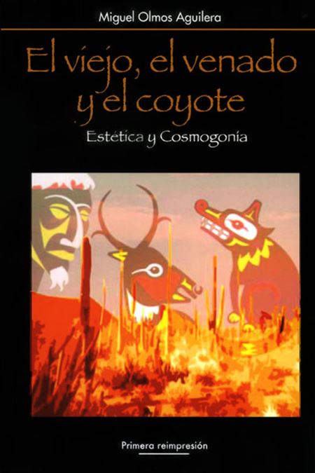 El viejo, el venado y el coyote. Estética y cosmogonía: hacia una arquetipología de los mitos de creación y del origen de las artes en el noroeste de México (1a. reimpresión)