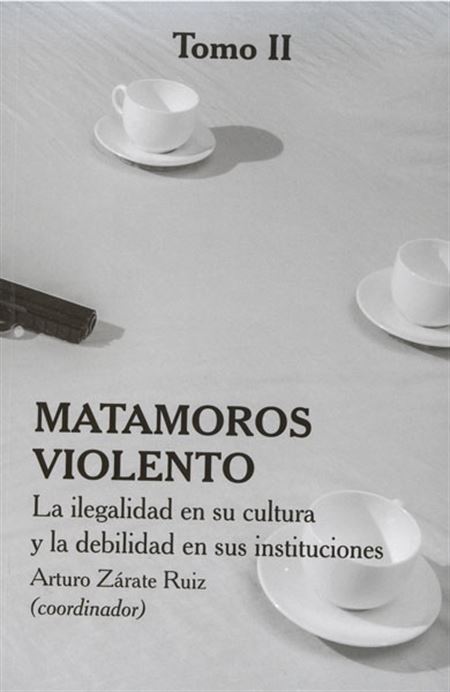 Matamoros violento. La ilegalidad en su cultura y la debilidad en sus instituciones (tomo II)
