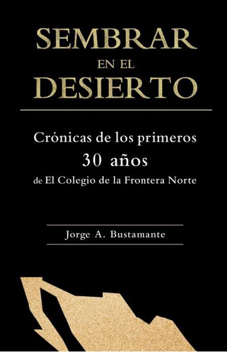 Sembrar en el desierto: crónicas de los primeros 30 años de El Colegio de la Frontera Norte