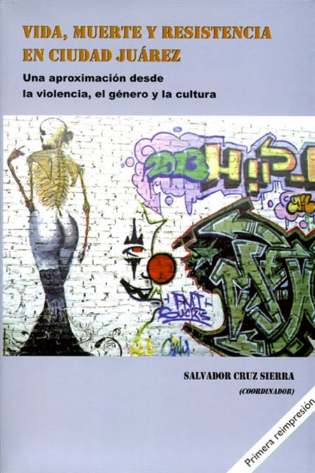 Vida, muerte y resistencia en Ciudad Juárez: una aproximación desde la violencia, el género y la cultura. 1era Reimpresión (1a. reimpresión)