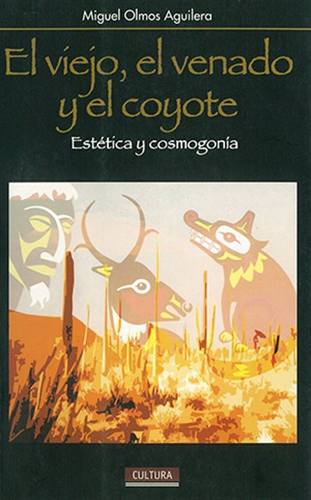 El viejo, el venado y el coyote. Estética y cosmogonía: hacia una arquetipología de los mitos de creación y del origen de las artes en el noroeste de México