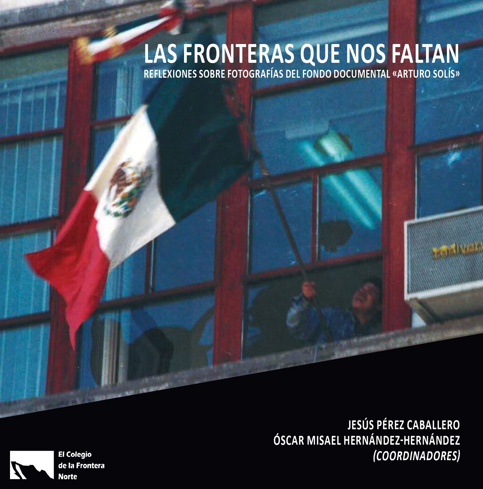 Portada de Las fronteras que nos faltan: reflexiones sobre fotografías del Fondo Documental «Arturo Solís» (1a. reimpresión)